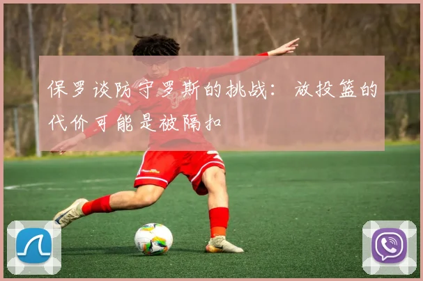 保罗谈防守罗斯的挑战：放投篮的代价可能是被隔扣