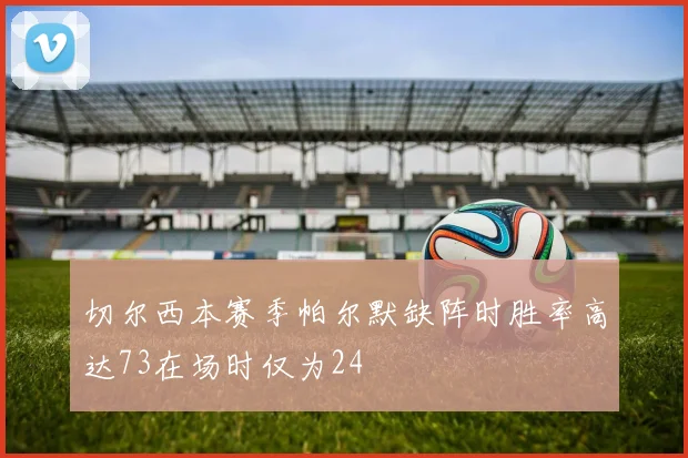 切尔西本赛季帕尔默缺阵时胜率高达73在场时仅为24