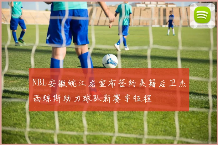 NBL安徽皖江龙宣布签约美籍后卫杰西琼斯助力球队新赛季征程