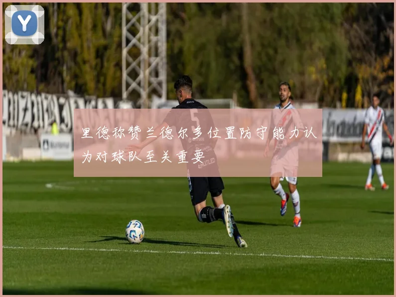 里德称赞兰德尔多位置防守能力认为对球队至关重要