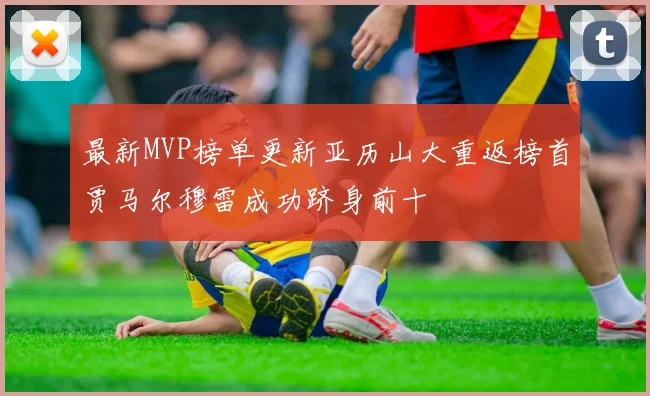 最新MVP榜单更新亚历山大重返榜首贾马尔穆雷成功跻身前十