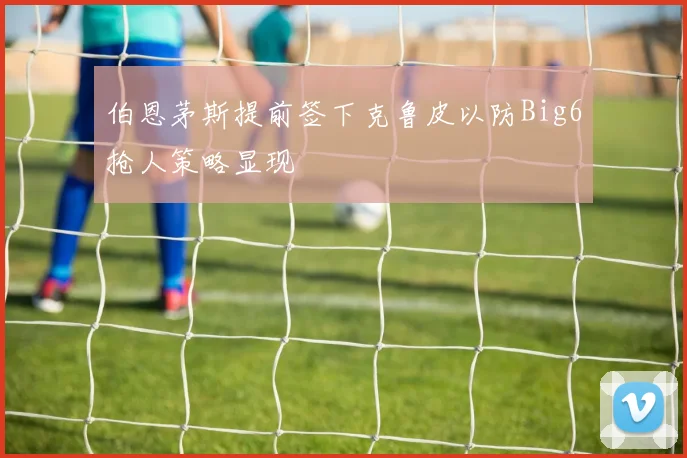 伯恩茅斯提前签下克鲁皮以防Big6抢人策略显现