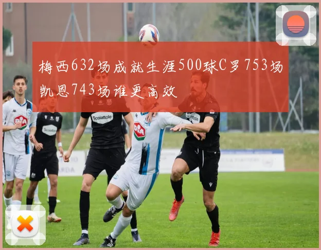 梅西632场成就生涯500球C罗753场凯恩743场谁更高效