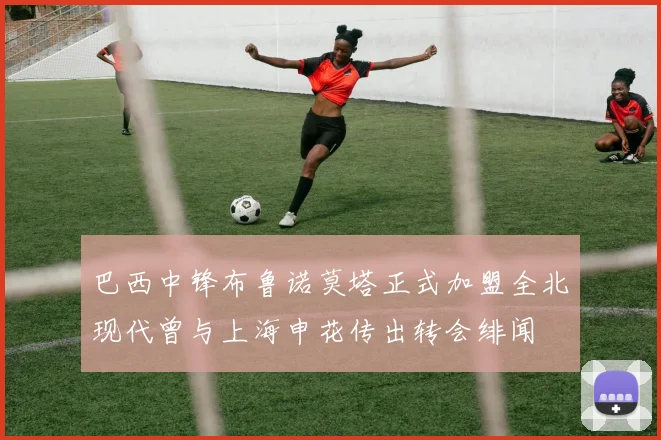 巴西中锋布鲁诺莫塔正式加盟全北现代曾与上海申花传出转会绯闻