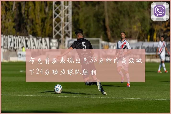 布克首发表现出色33分钟内高效砍下24分助力球队胜利