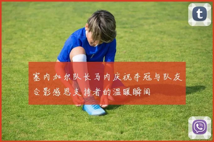 塞内加尔队长马内庆祝夺冠与队友合影感恩支持者的温暖瞬间