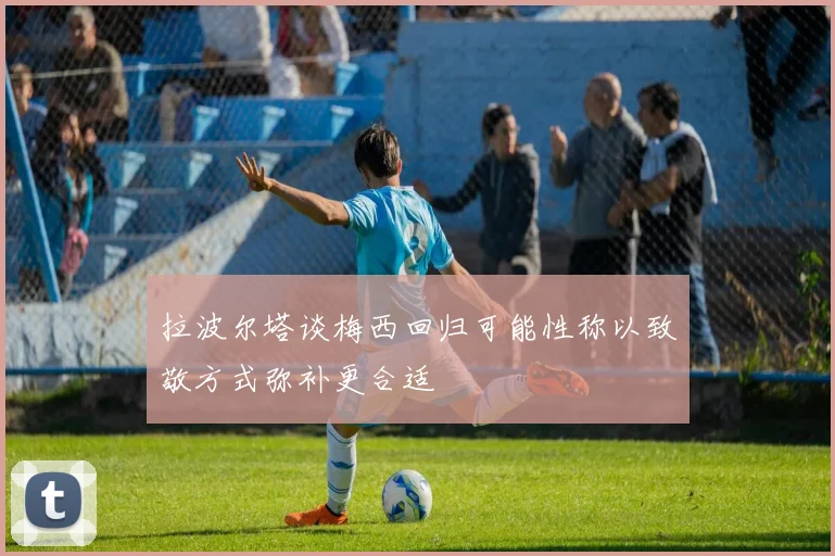 拉波尔塔谈梅西回归可能性称以致敬方式弥补更合适