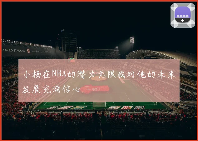 小杨在NBA的潜力无限我对他的未来发展充满信心