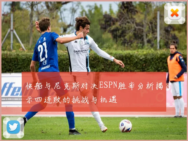 快船与尼克斯对决ESPN胜率分析揭示四连败的挑战与机遇