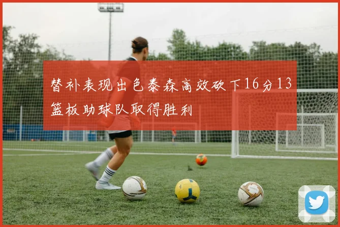 替补表现出色泰森高效砍下16分13篮板助球队取得胜利