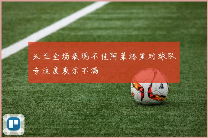 米兰全场表现不佳阿莱格里对球队专注度表示不满