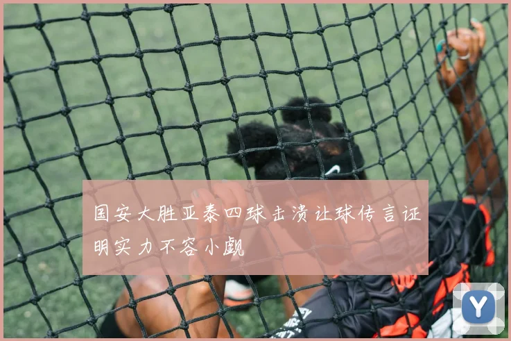 国安大胜亚泰四球击溃让球传言证明实力不容小觑