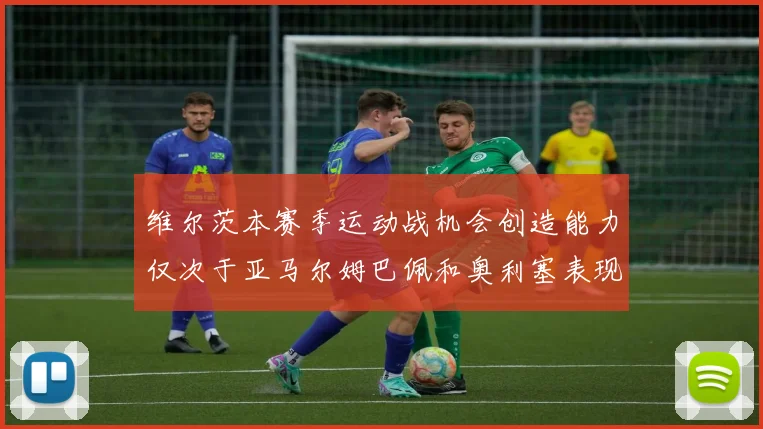 维尔茨本赛季运动战机会创造能力仅次于亚马尔姆巴佩和奥利塞表现突出