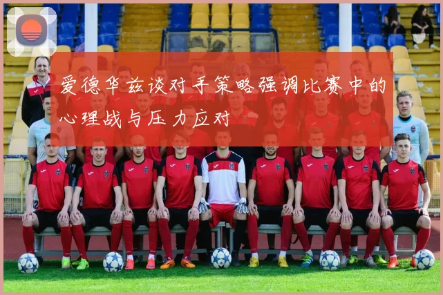 爱德华兹谈对手策略强调比赛中的心理战与压力应对