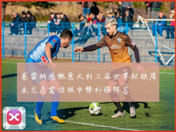 塞雷纳感慨意大利三届世界杯缺席米兰急需顶级中锋补强阵容