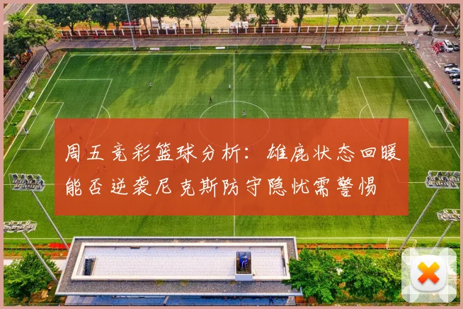 周五竞彩篮球分析：雄鹿状态回暖能否逆袭尼克斯防守隐忧需警惕