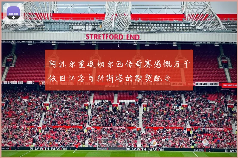 阿扎尔重返切尔西传奇赛感慨万千依旧怀念与科斯塔的默契配合