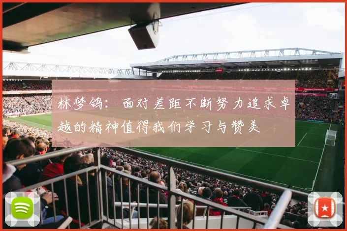 林梦鸽：面对差距不断努力追求卓越的精神值得我们学习与赞美