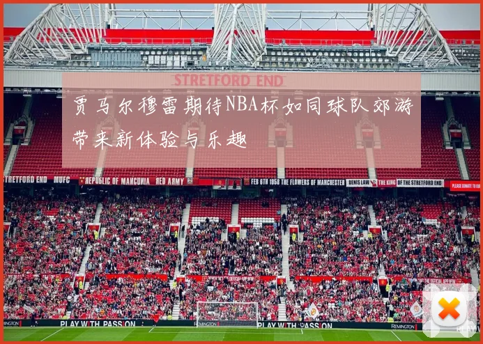 贾马尔穆雷期待NBA杯如同球队郊游带来新体验与乐趣