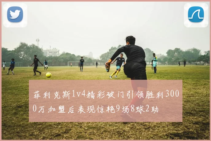菲利克斯1v4精彩破门引领胜利3000万加盟后表现惊艳9场8球2助