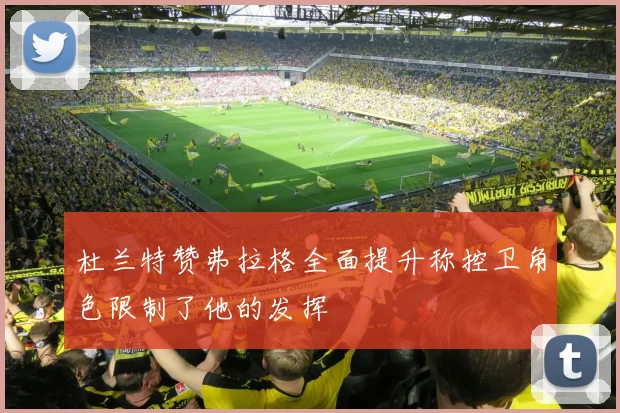 杜兰特赞弗拉格全面提升称控卫角色限制了他的发挥