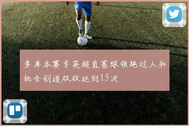 多库本赛季英超直塞球领跑过人和机会创造双双达到15次