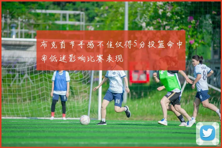 布克首节手感不佳仅得5分投篮命中率低迷影响比赛表现