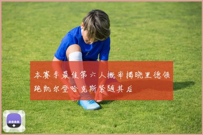 本赛季最佳第六人概率揭晓里德领跑凯尔登哈克斯紧随其后