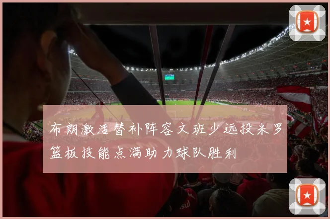 布朗激活替补阵容文班少远投米罗篮板技能点满助力球队胜利
