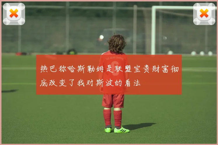 热巴称哈斯勒姆是联盟宝贵财富彻底改变了我对斯波的看法