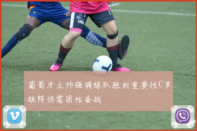 葡萄牙主帅强调球队胜利重要性C罗缺阵仍需团结奋战
