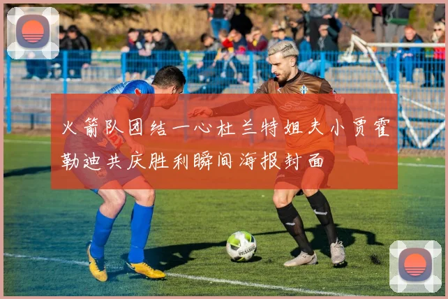 火箭队团结一心杜兰特姐夫小贾霍勒迪共庆胜利瞬间海报封面