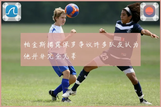 帕金斯揭露保罗争议许多队友认为他并非完全无辜