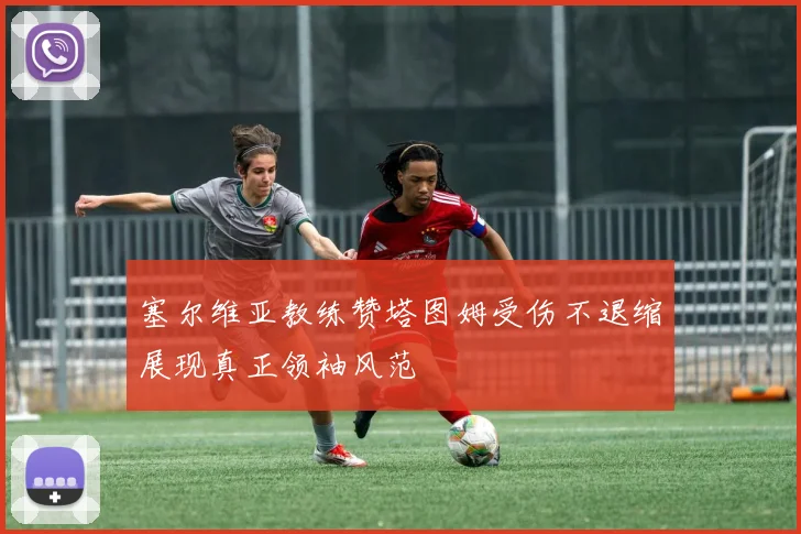 塞尔维亚教练赞塔图姆受伤不退缩展现真正领袖风范