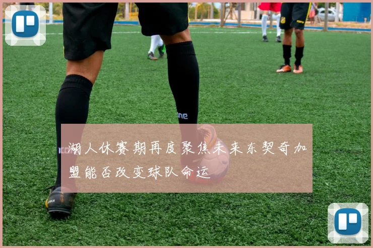 湖人休赛期再度聚焦未来东契奇加盟能否改变球队命运