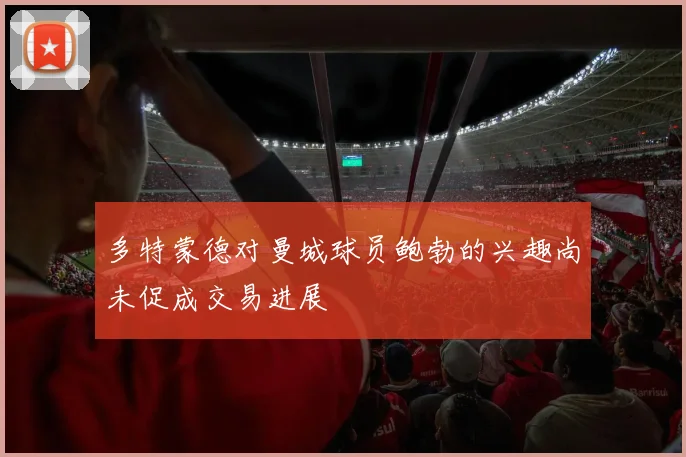 多特蒙德对曼城球员鲍勃的兴趣尚未促成交易进展