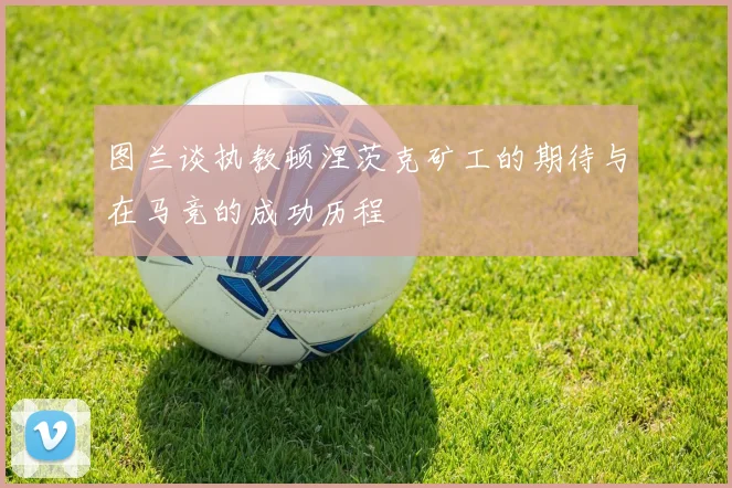 图兰谈执教顿涅茨克矿工的期待与在马竞的成功历程