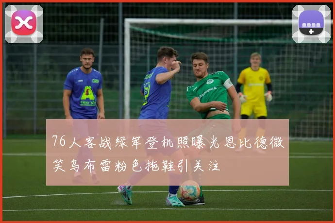 76人客战绿军登机照曝光恩比德微笑乌布雷粉色拖鞋引关注