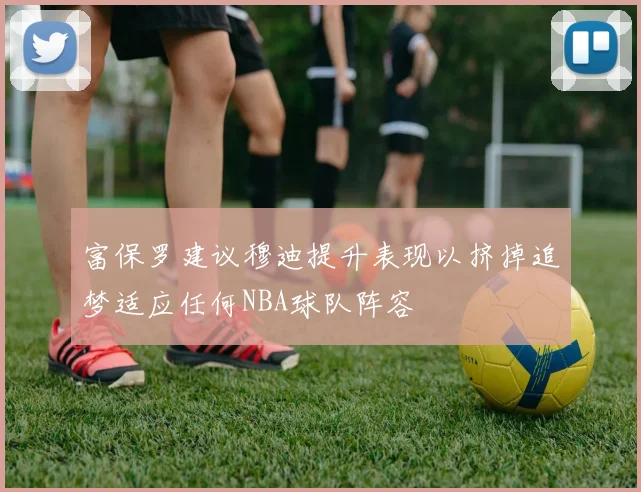 富保罗建议穆迪提升表现以挤掉追梦适应任何NBA球队阵容