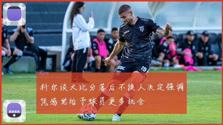科尔谈大比分落后不换人决定强调凭感觉给予球员更多机会