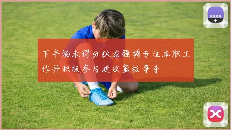 下半场未得分狄龙强调专注本职工作并积极参与进攻篮板争夺