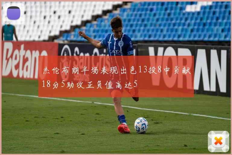杰伦布朗半场表现出色13投8中贡献18分5助攻正负值高达5