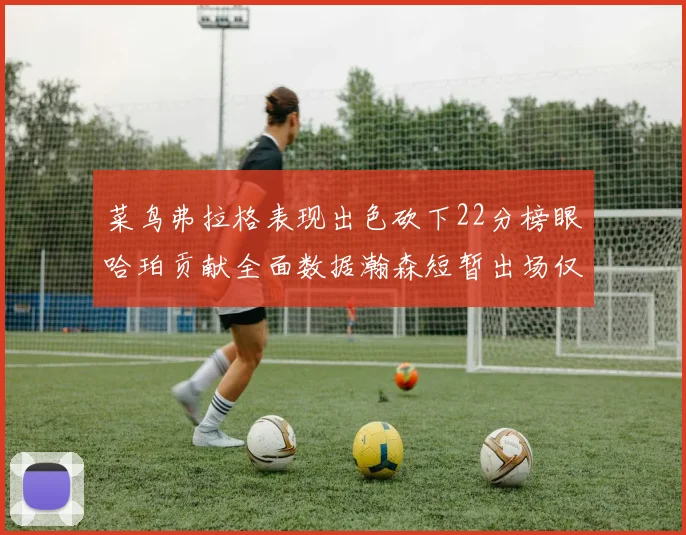 菜鸟弗拉格表现出色砍下22分榜眼哈珀贡献全面数据瀚森短暂出场仅得2分