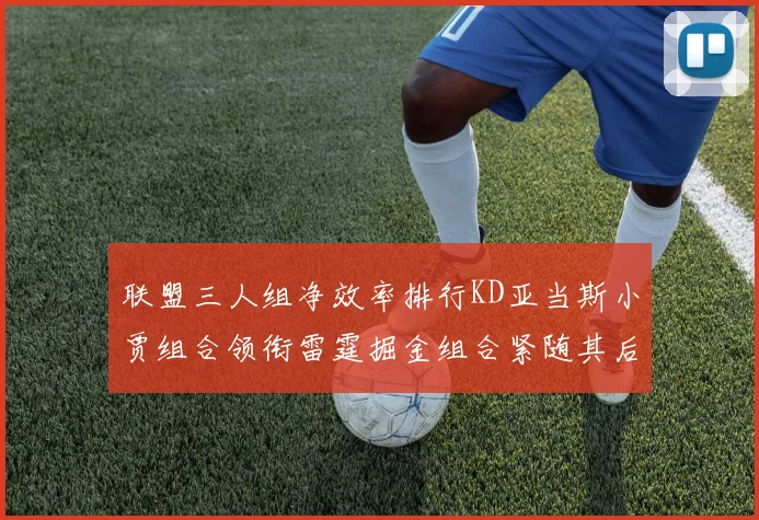 联盟三人组净效率排行KD亚当斯小贾组合领衔雷霆掘金组合紧随其后