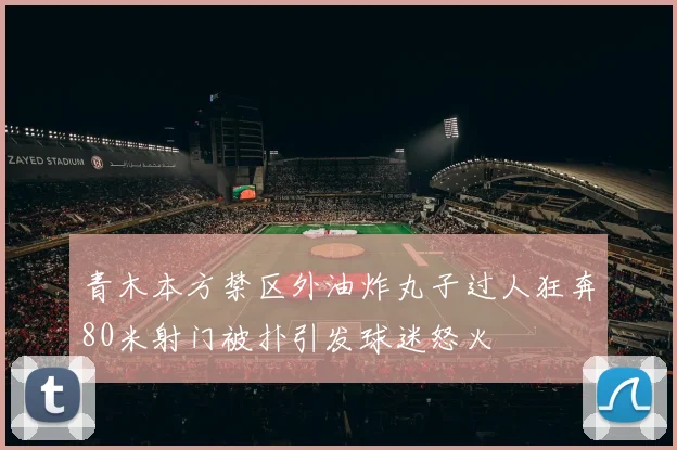 青木本方禁区外油炸丸子过人狂奔80米射门被扑引发球迷怒火