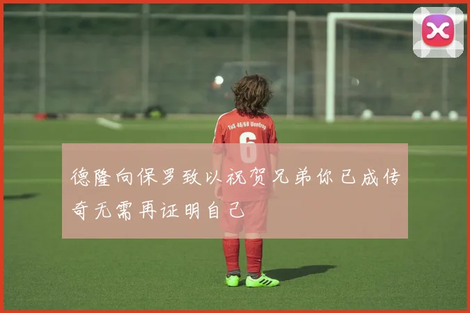 德隆向保罗致以祝贺兄弟你已成传奇无需再证明自己