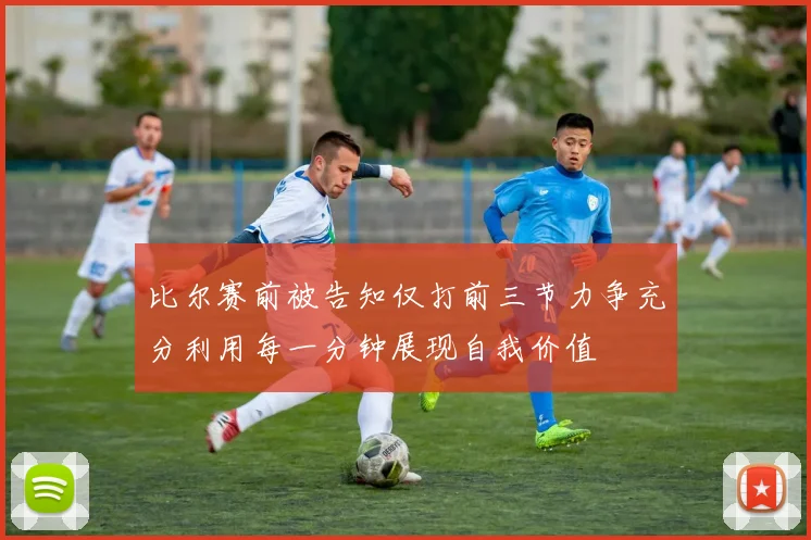 比尔赛前被告知仅打前三节力争充分利用每一分钟展现自我价值
