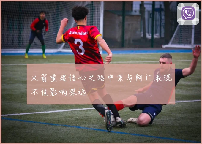 火箭重建信心之路申京与阿门表现不佳影响深远