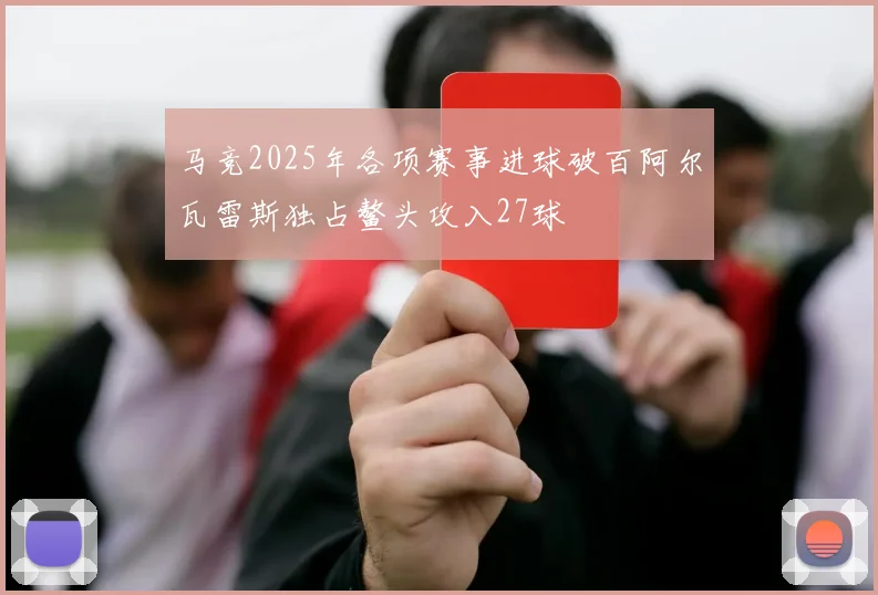 马竞2025年各项赛事进球破百阿尔瓦雷斯独占鳌头攻入27球