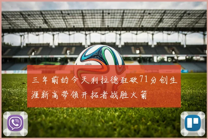 三年前的今天利拉德狂砍71分创生涯新高带领开拓者战胜火箭